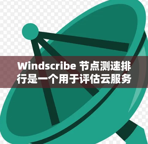 Windscribe 节点测速排行是一个用于评估云服务节点性能的工具，帮助用户监控和优化资源使用情况。以下是对该工具的详细分析和总结