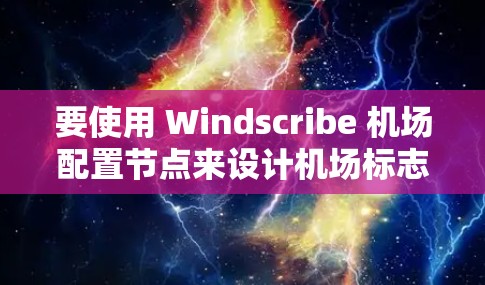 要使用 Windscribe 机场配置节点来设计机场标志和标识符,可以按照以下步骤进行 要使用 Windscribe 机场配置节点来设计机场标志和标识符,可以按照以下步骤进行