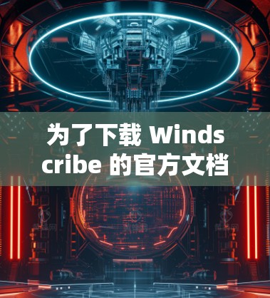 为了下载 Windscribe 的官方文档,您可以按照以下步骤进行 为了下载 Windscribe 的官方文档,您可以按照以下步骤进行