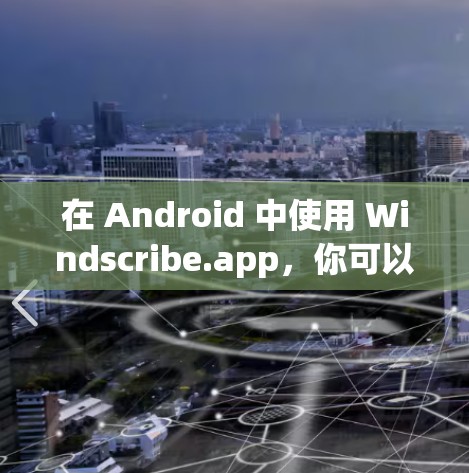 在 Android 中使用 Windscribe.app,你可以使用以下步骤进行连接 在 Android 中使用 Windscribe.app,你可以使用以下步骤进行连接