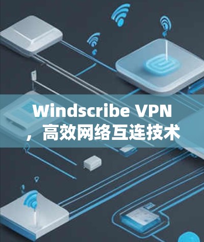 Windscribe VPN,高效网络互连技术,助力安全与便捷 Windscribe VPN,高效网络互连技术,助力安全与便捷