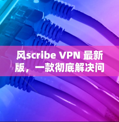 风scribe VPN 最新版,一款彻底解决问题的网络安全工具 风scribe VPN 最新版,一款彻底解决问题的网络安全工具