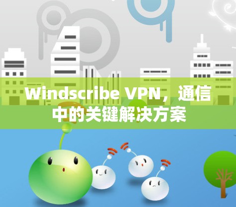 Windscribe VPN,通信中的关键解决方案 Windscribe VPN,通信中的关键解决方案