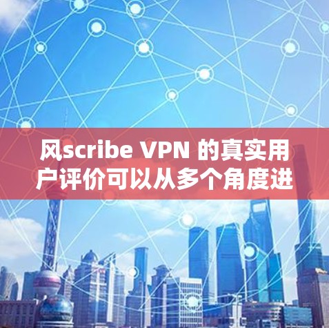风scribe VPN 的真实用户评价可以从多个角度进行分析，帮助用户全面了解其优缺点。以下是综合收集的评价，供参考