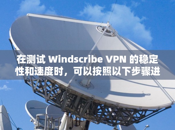 在测试 Windscribe VPN 的稳定性和速度时，可以按照以下步骤进行