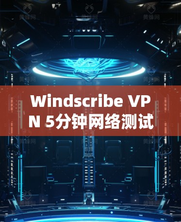 Windscribe VPN 5分钟网络测试 Windscribe VPN 5分钟网络测试