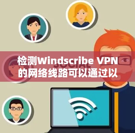 检测Windscribe VPN的网络线路可以通过以下步骤进行 检测Windscribe VPN的网络线路可以通过以下步骤进行