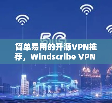 简单易用的开源VPN推荐,Windscribe VPN 你的网络助手 简单易用的开源VPN推荐,Windscribe VPN 你的网络助手