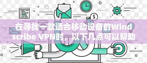 在寻找一款适合移动设备的Windscribe VPN时,以下几点可以帮助你找到合适的软件 在寻找一款适合移动设备的Windscribe VPN时,以下几点可以帮助你找到合适的软件