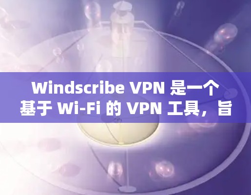 Windscribe VPN 是一个基于 Wi-Fi 的 VPN 工具，旨在提供局域网范围内的VPN服务。以下是使用 Windscribe VPN 的指南