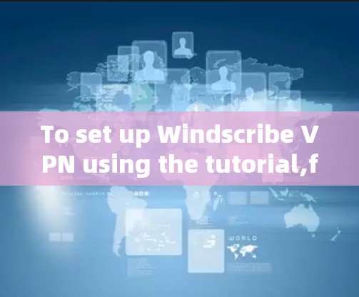 To set up Windscribe VPN using the tutorial,follow these organized steps: To set up Windscribe VPN using the tutorial,follow these organized steps: