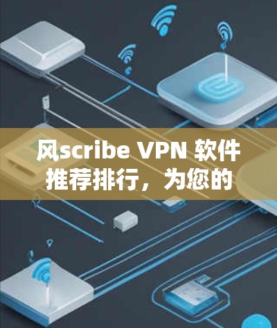 风scribe VPN 软件推荐排行,为您的网络访问提供最优质体验 风scribe VPN 软件推荐排行,为您的网络访问提供最优质体验