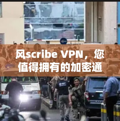 风scribe VPN,您值得拥有的加密通信工具 风scribe VPN,您值得拥有的加密通信工具