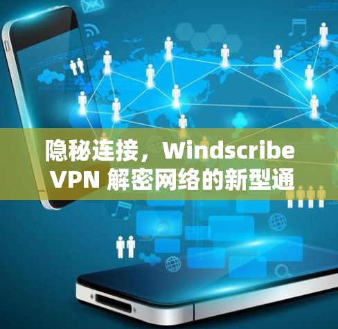 隐秘连接,Windscribe VPN 解密网络的新型通信体验 隐秘连接,Windscribe VPN 解密网络的新型通信体验