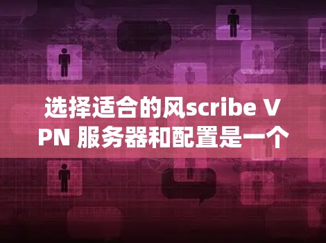 选择适合的风scribe VPN 服务器和配置是一个系统性的过程,需要综合考虑多个因素。以下是一步步的建议 选择适合的风scribe VPN 服务器和配置是一个系统性的过程,需要综合考虑多个因素。以下是一步步的建议