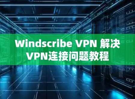 Windscribe VPN 解决VPN连接问题教程 Windscribe VPN 解决VPN连接问题教程