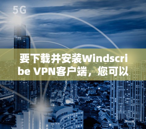 要下载并安装Windscribe VPN客户端,您可以按照以下步骤操作 要下载并安装Windscribe VPN客户端,您可以按照以下步骤操作