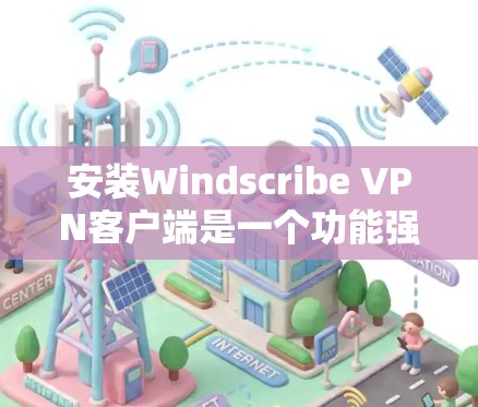 安装Windscribe VPN客户端是一个功能强大且易于使用的VPN客户端,支持多语言和跨平台访问。以下是详细的安装步骤 安装Windscribe VPN客户端是一个功能强大且易于使用的VPN客户端,支持多语言和跨平台访问。以下是详细的安装步骤