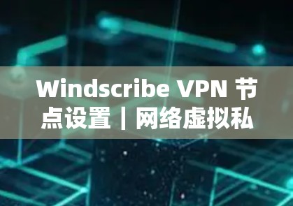 Windscribe VPN 节点设置|网络虚拟私人网络节点配置指南 Windscribe VPN 节点设置|网络虚拟私人网络节点配置指南