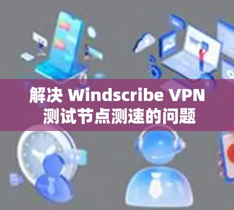 解决 Windscribe VPN 测试节点测速的问题 解决 Windscribe VPN 测试节点测速的问题