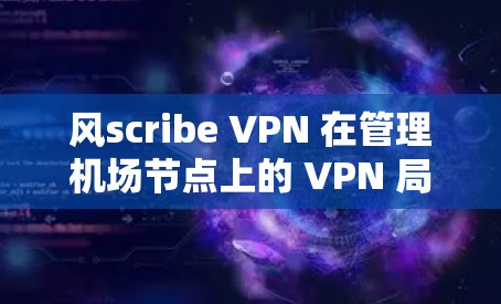 风scribe VPN 在管理机场节点上的 VPN 局域网络和部署高速服务器方面展现出强大的潜力和功能。以下是对该技术在这些方面的详细分析和总结 风scribe VPN 在管理机场节点上的 VPN 局域网络和部署高速服务器方面展现出强大的潜力和功能。以下是对该技术在这些方面的详细分析和总结