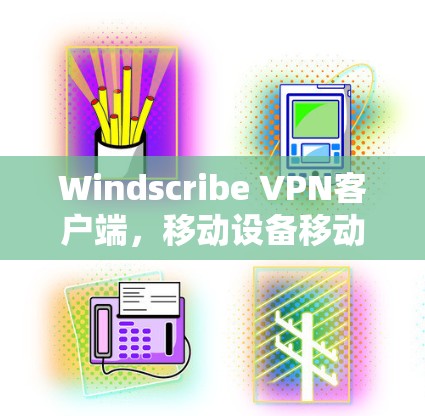 Windscribe VPN客户端,移动设备移动防护的必备选择 Windscribe VPN客户端,移动设备移动防护的必备选择