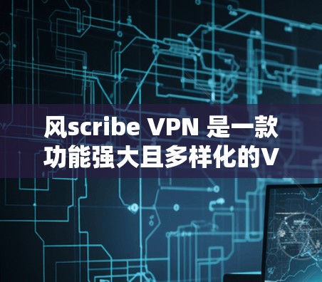 风scribe VPN 是一款功能强大且多样化的VPN工具,适合不同网络需求的用户。以下是对风scribe VPN 的详细介绍及推荐 风scribe VPN 是一款功能强大且多样化的VPN工具,适合不同网络需求的用户。以下是对风scribe VPN 的详细介绍及推荐