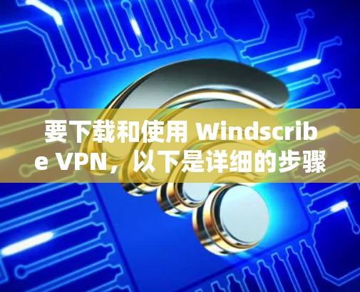 要下载和使用 Windscribe VPN,以下是详细的步骤 要下载和使用 Windscribe VPN,以下是详细的步骤