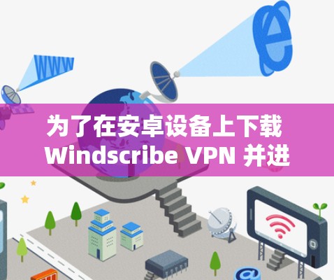 为了在安卓设备上下载 Windscribe VPN 并进行使用,您可以按照以下步骤进行操作 为了在安卓设备上下载 Windscribe VPN 并进行使用,您可以按照以下步骤进行操作