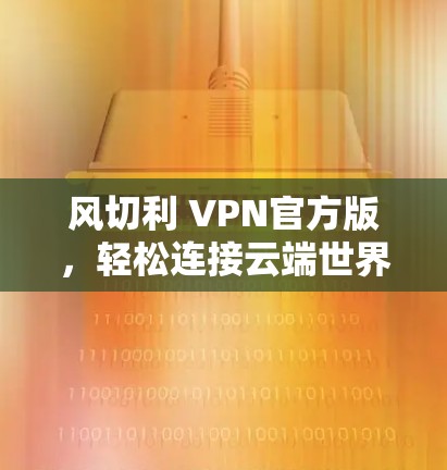 风切利 VPN官方版，轻松连接云端世界的便捷体验