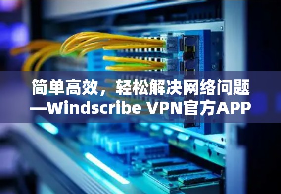 简单高效,轻松解决网络问题—Windscribe VPN官方APP安装指南 简单高效,轻松解决网络问题—Windscribe VPN官方APP安装指南