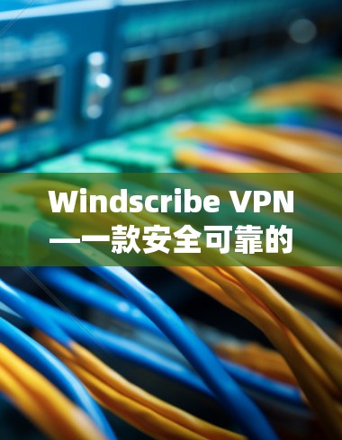 Windscribe VPN—一款安全可靠的高速VPN推荐 Windscribe VPN—一款安全可靠的高速VPN推荐