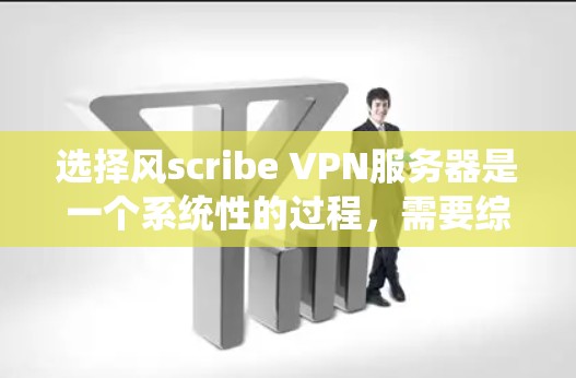 选择风scribe VPN服务器是一个系统性的过程，需要综合考虑多个因素来做出明智的决定。以下是详细的步骤指南，帮助您更好地选择和配置风scribe VPN服务器