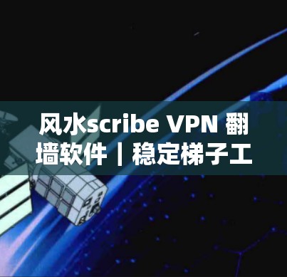 风水scribe VPN 翻墙软件|稳定梯子工具 风水scribe VPN 翻墙软件|稳定梯子工具