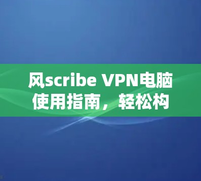风scribe VPN电脑使用指南,轻松构建网络隔离环境 风scribe VPN电脑使用指南,轻松构建网络隔离环境