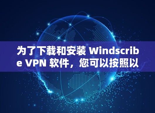 为了下载和安装 Windscribe VPN 软件，您可以按照以下步骤操作