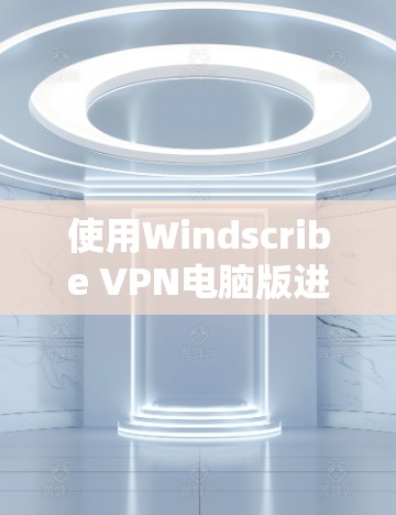 使用Windscribe VPN电脑版进行配置的步骤如下