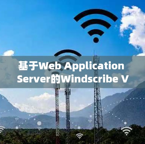 基于Web Application Server的Windscribe VPN电脑版特性与使用 基于Web Application Server的Windscribe VPN电脑版特性与使用