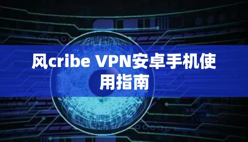 风cribe VPN安卓手机使用指南 风cribe VPN安卓手机使用指南