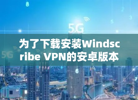 为了下载安装Windscribe VPN的安卓版本,您可以按照以下步骤进行 为了下载安装Windscribe VPN的安卓版本,您可以按照以下步骤进行