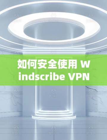如何安全使用 Windscribe VPN 安装与配置 如何安全使用 Windscribe VPN 安装与配置