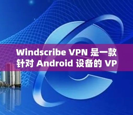 Windscribe VPN 是一款针对 Android 设备的 VPN 应用程序，旨在提供安全、高效且友好的网络连接体验。以下是对 Windscribe VPN Android 版本的详细介绍