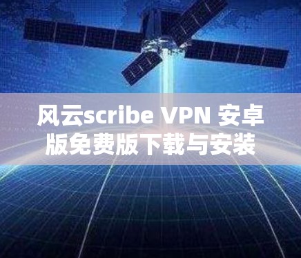 风云scribe VPN 安卓版免费版下载与安装指南