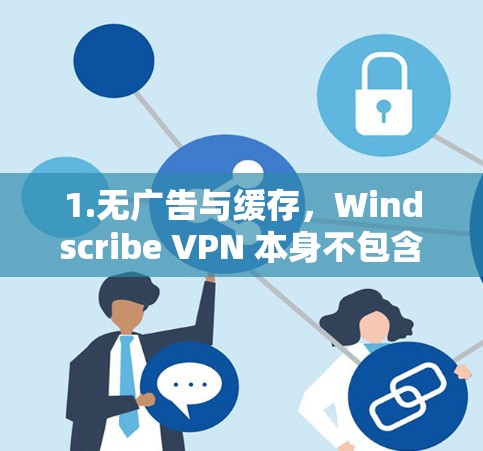 1.无广告与缓存,Windscribe VPN 本身不包含广告或缓存,仅是用于VPN 的工具 1.无广告与缓存,Windscribe VPN 本身不包含广告或缓存,仅是用于VPN 的工具