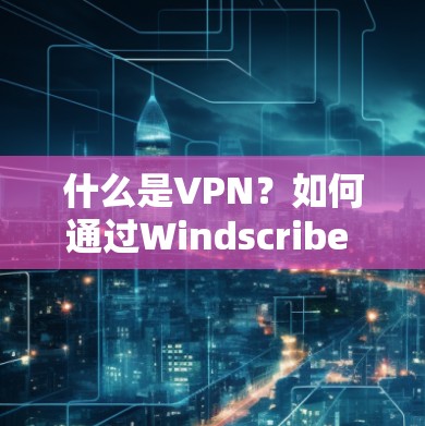 什么是VPN?如何通过Windscribe VPNAPP实现 secure 网络连接? 什么是VPN?如何通过Windscribe VPNAPP实现 secure 网络连接?