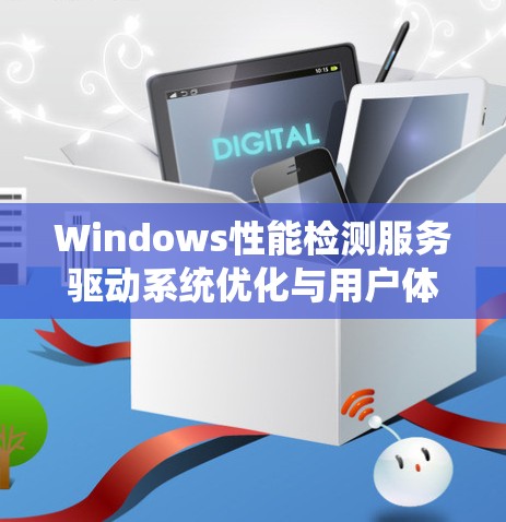 Windows性能检测服务驱动系统优化与用户体验提升 Windows性能检测服务驱动系统优化与用户体验提升