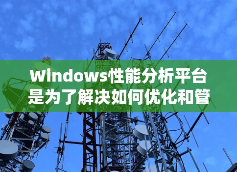 Windows性能分析平台是为了解决如何优化和管理Windows系统性能而开发的工具。以下是对该平台的详细分析 Windows性能分析平台是为了解决如何优化和管理Windows系统性能而开发的工具。以下是对该平台的详细分析
