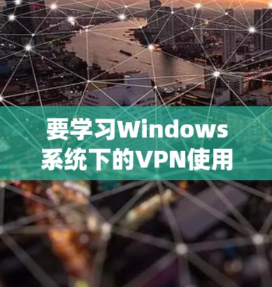 要学习Windows系统下的VPN使用方法,可以按照以下步骤进行 要学习Windows系统下的VPN使用方法,可以按照以下步骤进行