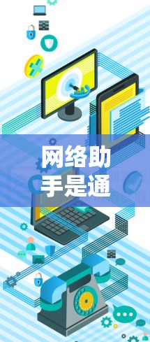网络助手是通过互联网运行的工具或服务，能够为用户提供信息、交流和服务。以下是关于网络助手的详细分类和理解