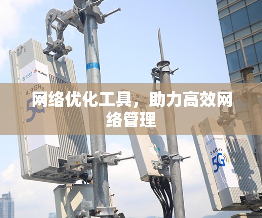网络优化工具,助力高效网络管理 网络优化工具,助力高效网络管理